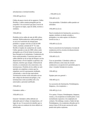 articulaciones o terminal tornillos.
1926.405 (g) (2) (v)
Cables de pasar a través de los agujeros. Cables
flexibles y cables estarán protegidos por los
casquillos o los accesorios que pasa a través de
los agujeros en tapas, cajas de salida, recintos o
similares.
1926,405 (h)
Portátiles de los cables de más de 600 voltios,
nominal. Multiconductores cable portátil para
su uso en el suministro de energía para
portátiles o equipos móviles en más de 600
voltios, nominal, constará de N º 8 o más
flexible el empleo de conductores de varada.
Cables operado en más de 2000 voltios serán
protegidos con el fin de limitar la tensión que
hace hincapié en el aislamiento. Conductores de
tierra serán prestados. Conectores para estos
cables deberán ser de un tipo de bloqueo con las
disposiciones a fin de impedir su apertura o de
clausura, mientras que energía. Liberación de
tensión, se comunicará a las conexiones y las
terminaciones. Portátiles de los cables no será
operado con empalmes a menos que los
empalmes son de la permanente moldeado,
vulcanizado, u otras de tipo equivalente.
Terminación recintos serán marcados con un
alto voltaje de advertencia de peligro, y las
terminaciones serán accesibles sólo a los
autorizados y personal cualificado.
1926,405 (i)
Calendario cables --
1926,405 (i) (1)
General. Calendario cables deberán ser
adecuados para el voltaje, la temperatura, y el
lugar de uso. Un accesorio de alambre que se
utiliza como un conductor de tierra deberá ser
identificado.
.. 1926,405 (i) (2)
1926,405 (i) (2)
Usos permitidos. Calendario cables pueden ser
utilizados:
1926,405 (i) (2) (i)
Para la instalación de iluminación, accesorios y
equipos similares en donde cerrados o
protegidos y no están sujetas a la flexión o
torsión en uso, o
1926,405 (i) (2) (ii)
Para la conexión de las luminarias a la rama de
conductores de los circuitos de abastecimiento
de las instalaciones.
1926,405 (i) (3)
Usos no permitidos. Calendario cables no
deberá utilizarse como rama de circuito
conductores a excepción de lo permitido para la
clase 1 el poder limitado de circuitos.
1926.405 (j)
Equipos para uso general --
1926.405 (j) (1)
Los accesorios de iluminación, Portalámparas,
lámparas, y los recipientes --
1926.405 (j) (1) (i)
Vivo partes. Fixtures, Portalámparas, lámparas,
rosetas, y los recipientes no tendrá partes viven
normalmente expuestos a los empleados de
contacto. Sin embargo, rosetas y fiador de tipo
Portalámparas y los recipientes ubicados por lo
menos 8 pies (2,44 m) por encima del suelo
puede tener partes expuestas.
 
