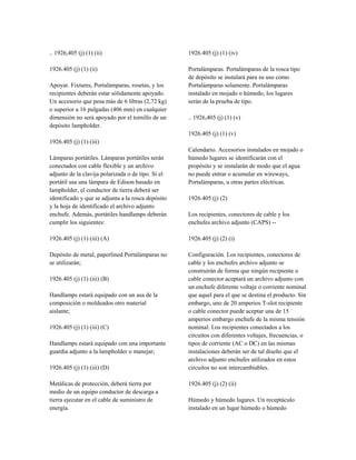 .. 1926,405 (j) (1) (ii)
1926.405 (j) (1) (ii)
Apoyar. Fixtures, Portalámparas, rosetas, y los
recipientes deberán estar sólidamente apoyado.
Un accesorio que pesa más de 6 libras (2,72 kg)
o superior a 16 pulgadas (406 mm) en cualquier
dimensión no será apoyado por el tornillo de un
depósito lampholder.
1926.405 (j) (1) (iii)
Lámparas portátiles. Lámparas portátiles serán
conectados con cable flexible y un archivo
adjunto de la clavija polarizada o de tipo. Si el
portátil usa una lámpara de Edison basado en
lampholder, el conductor de tierra deberá ser
identificado y que se adjunta a la rosca depósito
y la hoja de identificado el archivo adjunto
enchufe. Además, portátiles handlamps deberán
cumplir los siguientes:
1926.405 (j) (1) (iii) (A)
Depósito de metal, paperlined Portalámparas no
se utilizarán;
1926.405 (j) (1) (iii) (B)
Handlamps estará equipado con un asa de la
composición o moldeados otro material
aislante;
1926.405 (j) (1) (iii) (C)
Handlamps estará equipado con una importante
guardia adjunto a la lampholder o manejar;
1926.405 (j) (1) (iii) (D)
Metálicas de protección, deberá tierra por
medio de un equipo conductor de descarga a
tierra ejecutar en el cable de suministro de
energía.
1926.405 (j) (1) (iv)
Portalámparas. Portalámparas de la rosca tipo
de depósito se instalará para su uso como
Portalámparas solamente. Portalámparas
instalado en mojado o húmedo, los lugares
serán de la prueba de tipo.
.. 1926,405 (j) (1) (v)
1926.405 (j) (1) (v)
Calendario. Accesorios instalados en mojado o
húmedo lugares se identificarán con el
propósito y se instalarán de modo que el agua
no puede entrar o acumular en wireways,
Portalámparas, u otras partes eléctricas.
1926.405 (j) (2)
Los recipientes, conectores de cable y los
enchufes archivo adjunto (CAPS) --
1926.405 (j) (2) (i)
Configuración. Los recipientes, conectores de
cable y los enchufes archivo adjunto se
construirán de forma que ningún recipiente o
cable conector aceptará un archivo adjunto con
un enchufe diferente voltaje o corriente nominal
que aquel para el que se destina el producto. Sin
embargo, uno de 20 amperios T-slot recipiente
o cable conector puede aceptar una de 15
amperios embargo enchufe de la misma tensión
nominal. Los recipientes conectados a los
circuitos con diferentes voltajes, frecuencias, o
tipos de corriente (AC o DC) en las mismas
instalaciones deberán ser de tal diseño que el
archivo adjunto enchufes utilizados en estos
circuitos no son intercambiables.
1926.405 (j) (2) (ii)
Húmedo y húmedo lugares. Un receptáculo
instalado en un lugar húmedo o húmedo
 