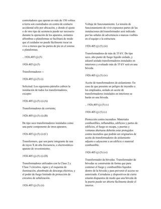 controladores que operan en más de 150 voltios
a tierra son custodiados en contra de contacto
accidental sólo por ubicación, y donde el ajuste
o de otro tipo de asistencia puede ser necesario
durante la operación de los aparatos, aislantes
alfombras o plataformas se facilitará de modo
que el cuidador no puede fácilmente tocar en
vivo a menos que las partes de pie en el esteras
o plataformas.
.. 1926,405 (j) (5)
1926.405 (j) (5)
Transformadores --
1926.405 (j) (5) (i)
Solicitud. Los siguientes párrafos cubren la
instalación de todos los transformadores,
excepto:
1926.405 (j) (5) (i) (A)
Transformadores de corriente;
1926.405 (j) (5) (i) (B)
De tipo seco transformadores instalados como
una parte componente de otros aparatos;
1926.405 (j) (5) (i) (C)
Transformers, que son parte integrante de una
de rayos X de alta frecuencia, o electrostática-
aparato de revestimiento;
1926.405 (j) (5) (i) (D)
Transformadores utilizados con la Clase 2 y
Clase 3 circuitos, signo y el esquema de
iluminación, alumbrado de descarga eléctrica, y
el poder de fuego limitado de protección de
circuitos de señalización.
1926.405 (j) (5) (ii)
Voltaje de funcionamiento. La tensión de
funcionamiento de vivir expuestos partes de las
instalaciones del transformador será indicado
por las señales de advertencia o marcas visibles
en el equipo o la estructura.
1926.405 (j) (5) (iii)
Transformadores de más de 35 kV. De tipo
seco, alto punto de fuego líquido aislado, y
askarel aislado transformadores instalados en
interiores y evaluado más de 35 kV será en una
bóveda.
1926.405 (j) (5) (iv)
Aceite de transformadores de aislamiento. En
caso de que presente un peligro de incendio a
los empleados, aislado en aceite de
transformadores instalados en interiores se
harán en una bóveda.
.. 1926,405 (j) (5) (v)
1926.405 (j) (5) (v)
Protección contra incendios. Materiales
combustibles, inflamables, edificios y partes de
edificios, el fuego se escapa, y puertas y
ventanas aberturas deberán estar protegidos
contra incendios que podrán ser originarios de
aceite de transformadores de aislamiento
adjunto o adyacente a un edificio o material
combustible.
1926.405 (j) (5) (vi)
Transformador de bóvedas. Transformador de
bóvedas se construirán de forma que para
contener el fuego y combustibles líquidos
dentro de la bóveda y para prevenir el acceso no
autorizado. Cerraduras y dispositivos de cierre
estarán dispuestos de modo que una bóveda de
la puerta puede ser abierta fácilmente desde el
interior.
 