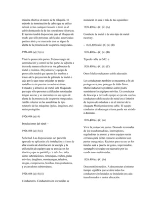 manera efectiva el marco de la máquina. El
método de terminación de cable que se utilice
deberá evitar cualquier tensión o tirón en el
cable destacando la de las conexiones eléctricas.
El recinto tendrá disposición para el bloqueo de
modo que sólo personas calificadas autorizadas
pueden abrir y se marcarán con un signo de
alerta de la presencia de las partes energizadas.
1926.408 (a) (3) (ii)
Vivir la protección partes. Todos energía de
conmutación y control de las partes se adjunta a
tierra de manera efectiva en los gabinetes de
metal o recintos. Disyuntores y equipo de
protección tendrá que operan los medios a
través de la proyección de gabinete de metal o
caja por lo que estas unidades se puede
restablecer sin puertas cerradas se abran.
Cercados y armarios de metal será bloqueado
para que sólo personas calificadas autorizadas
tengan acceso y se marcarán con un signo de
alerta de la presencia de las partes energizadas.
Anillo colector en las asambleas de tipo
rotatorio de las máquinas (palas, draglines, etc)
serán protegidas.
1926,408 (a) (4)
Instalaciones del túnel --
1926.408 (a) (4) (i)
Solicitud. Las disposiciones del presente
apartado se aplicarán a la instalación y el uso de
alta tensión de distribución de energía y la
utilización de equipos que se asocia con los
túneles y que es portátil y / o móviles, tales
como subestaciones, remolques, coches, palas
móviles, draglines, montacargas, taladros,
dragas, compresores, bombas, transportadores,
y excavadoras subterráneas.
1926.408 (a) (4) (ii)
Conductores. Conductores en los túneles se
instalarán en una o más de las siguientes:
1926.408 (a) (4) (ii) (A)
Conducto de metal o de otro tipo de metal
raceway,
.. 1926,408 (uno) (4) (ii) (B)
1926.408 (a) (4) (ii) (B)
Tipo de cable de MC, o
1926.408 (a) (4) (ii) (C)
Otros Multiconductores cable adecuado.
Los conductores también se encuentra a fin de
protegerse o para proteger de daño físico.
Multiconductores portátiles cable podrá
suministrar los equipos móviles. Un conductor
de descarga a tierra de equipo se ejecuta con los
conductores del circuito de metal en el interior
de la pista de rodadura o en el interior de la
chaqueta Multiconductores cable. El equipo
conductor de descarga a tierra puede ser aislado
o desnudo.
1926.408 (a) (4) (iii)
Vivir la protección partes. Desnudo terminales
de los transformadores, interruptores,
reguladores de motor, y otros equipos serán
cerrados para evitar contacto accidental con
partes energizadas. Recintos para su uso en los
túneles será a prueba de goteo, impermeable,
sumergible o según sea necesario por las
condiciones ambientales.
1926.408 (a) (4) (iv)
Desconexión medios. A desconectar al mismo
tiempo significa que se abre todos los
conductores infundados se instalarán en cada
transformador o motor ubicación.
 