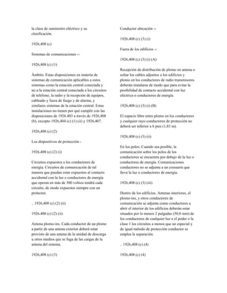 la clase de suministro eléctrico y su
clasificación.
1926,408 (c)
Sistemas de comunicaciones --
1926,408 (c) (1)
Ámbito. Estas disposiciones en materia de
sistemas de comunicación aplicables a estos
sistemas como la estación central conectada y
no a la estación central conectada a los circuitos
de teléfono, la radio y la recepción de equipos,
cableado y fuera de fuego y de alarma, y
similares sistemas de la estación central. Estas
instalaciones no tienen por qué cumplir con las
disposiciones de 1926.403 a través de 1926,408
(b), excepto 1926,404 (c) (1) (ii) y 1926,407.
1926,408 (c) (2)
Los dispositivos de protección -
1926,408 (c) (2) (i)
Circuitos expuestos a los conductores de
energía. Circuitos de comunicación de tal
manera que puedan estar expuestos al contacto
accidental con la luz o conductores de energía
que operan en más de 300 voltios tendrá cada
circuito, de modo expuestos siempre con un
protector.
.. 1926,408 (c) (2) (ii)
1926,408 (c) (2) (ii)
Antena plomo-ins. Cada conductor de un plomo
a partir de una antena exterior deberá estar
provisto de una antena de la unidad de descarga
u otros medios que se fuga de las cargas de la
antena del sistema.
1926,408 (c) (3)
Conductor ubicación --
1926,408 (c) (3) (i)
Fuera de los edificios --
1926,408 (c) (3) (i) (A)
Recepción de distribución de plomo en antena o
soltar los cables adjuntos a los edificios y
plomo en los conductores de radio transmisores
deberán instalarse de modo que para evitar la
posibilidad de contacto accidental con luz
eléctrica o conductores de energía.
1926,408 (c) (3) (i) (B)
El espacio libre entre plomo en los conductores
y cualquier rayo conductores de protección no
deberá ser inferior a 6 pies (1,83 m).
1926,408 (c) (3) (ii)
En los polos. Cuando sea posible, la
comunicación sobre los polos de los
conductores se encuentra por debajo de la luz o
conductores de energía. Comunicaciones
conductores no se adjunta a un crossarm que
lleva la luz o conductores de energía.
1926,408 (c) (3) (iii)
Dentro de los edificios. Antenas interiores, el
plomo-ins, y otros conductores de
comunicación se adjunta como conductores a
abrir el interior de los edificios deberán estar
situados por lo menos 2 pulgadas (50,8 mm) de
los conductores de cualquier luz o el poder o la
clase 1 los circuitos a menos que un especial y
de igual método de protección conductor se
emplea la separación.
.. 1926,408 (c) (4)
1926,408 (c) (4)
 