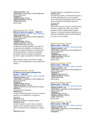• Número de Parte: 1.926
• Parte Título: La Seguridad y la Salud Reglamento
para la Construcción
• Subparte: K
• Subparte Título: Eléctrica
• Número de Norma: 1926.430
• Título: [Reservado]
[Reservado]
Reglamentos (Normas - 29 CFR)
Mantenimiento de equipo. - 1926,431
Reglamentos (Normas - 29 CFR) - Tabla de Contenidos
• Número de Parte: 1926
• Parte Título: La Seguridad y la Salud Reglamento
para la Construcción
• Subparte: K
• Subparte Título: Eléctrica
• Número de Norma: 1926.431
• Título: Mantenimiento de equipo.
El empresario deberá garantizar que todos los
componentes de cableado y la utilización de
equipos en lugares peligrosos se mantienen en
una prueba de polvo, el polvo de encendido
por chispa a prueba, o prueba de explosión
condición, según corresponda. No habrá sueltos
o
faltan tornillos, juntas, conexiones roscadas,
sellos u otros impedimentos a una condición de
estricto.
Reglamentos (Normas - 29 CFR)
El deterioro del medio ambiente de
equipo. - 1926,432
Reglamentos (Normas - 29 CFR) - Tabla de Contenidos
• Número de Parte: 1926
• Parte Título: La Seguridad y la Salud Reglamento
para la Construcción
• Subparte: K
• Subparte Título: Eléctrica
• Número de Norma: 1926.432
• Título: El deterioro del medio ambiente de equipo.
1926,432 (a)
El deterioro de los agentes --
1926,432 (a) (1)
A menos identificados para su uso en el entorno
operativo, no conductores o el equipo se
encuentra:
1926.432 (a) (1) (i)
En lugares húmedos o mojados lugares;
1926.432 (a) (1) (ii)
Cuando expuestos a gases, humos, vapores,
líquidos u otros agentes que tienen un efecto
sobre el deterioro de los conductores o equipo,
o
1926.432 (a) (1) (iii)
Cuando expuestos a temperaturas excesivas.
1926,432 (a) (2)
El equipo de control, la utilización de equipo, y
busways aprobado para su uso en lugares
secos sólo estarán protegidos contra los daños
de las inclemencias del tiempo durante la
construcción.
1926,432 (b)
Protección contra la corrosión. Canalizaciones
de metal, armadura de cable, cajas, cables,
gabinetes, codos, acoplamientos, herrajes,
soportes, y de apoyo hardware deberán ser de
materiales apropiados para el medio ambiente
en el que se van a instalar.
Reglamentos (Normas - 29 CFR)
[Reservado] - 1926,433
Reglamentos (Normas - 29 CFR) - Tabla de Contenidos
• Número de Parte: 1.926
• Parte Título: La Seguridad y la Salud Reglamento
para la Construcción
• Subparte: K
• Subparte Título: Eléctrica
• Número de Norma: 1926.433
• Título: [Reservado]
[Reservado]
Reglamentos (Normas - 29 CFR)
[Reservado] - 1926,434
Reglamentos (Normas - 29 CFR) - Tabla de Contenidos
• Número de Parte: 1.926
• Parte Título: La Seguridad y la Salud Reglamento
para la Construcción
• Subparte: K
• Subparte Título: Eléctrica
• Número de Norma: 1926.434
• Título: [Reservado]
[Reservado]
Reglamentos (Normas - 29 CFR)
[Reservado] - 1926,435
Reglamentos (Normas - 29 CFR) - Tabla de Contenidos
• Número de Parte: 1926
• Parte Título: La Seguridad y la Salud Reglamento
para la Construcción
• Subparte: K
• Subparte Título: Eléctrica
• Número de Norma: 1926.435
• Título: [Reservado]
[Reservado]
Reglamentos (Normas - 29 CFR)
[Reservado] - 1926,436
Reglamentos (Normas - 29 CFR) - Tabla de Contenidos
• Número de Parte: 1926
• Parte Título: La Seguridad y la Salud Reglamento
para la Construcción
• Subparte: K
 