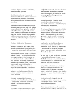 espacio en el que un ascensor o montaplatos
está diseñado para funcionar.
Identificado (conductores o terminales).
Identificados, tal como se utiliza en referencia a
un conductor o de su terminal, significa que
tales conductor o terminal puede ser reconocido
como tierra.
Identificados (para el uso). Reconoció que son
adecuadas para el propósito específico, función,
uso, el medio ambiente, aplicación, etc, donde
se describe como un requisito en la presente
norma. Idoneidad del equipo para un propósito
específico, el medio ambiente, o la aplicación
está determinado por un laboratorio de ensayos
donde esa identificación incluye el etiquetado o
el listado.
Conductor aislado. Véase "Conductor".
Interruptor conmutador. (Más de 600 voltios,
nominal.) Un interruptor capaz de hacer, llevar,
y se especifica la interrupción de las corrientes.
Intrínsecamente seguro el equipo y el cableado
asociado. Equipos y el cableado asociado en el
que cualquier chispa o efecto térmico, ya sea
producida normalmente o en las condiciones de
fallo, es incapaz, en virtud de determinadas
condiciones de ensayo, de causar la ignición de
una mezcla de sustancias inflamables o
materiales combustibles en el aire en su
mayoría fácilmente inflamables concentración.
Aislados. No es fácilmente accesible a las
personas que menos medios especiales de
acceso se utilizan.
Sistema de energía aislado. Un sistema
compuesto por un transformador de aislamiento
o su equivalente, una línea de aislamiento
monitor, y su circuito de conductores
infundadas.
Etiquetados. Equipos o materiales a los que se
ha adjuntado una etiqueta, símbolo u otra marca
identificativa de un laboratorio de pruebas
cualificado que indica el cumplimiento con las
normas apropiadas o desempeño en una
determinada manera.
Iluminación de salida. Una salida para la
conexión directa de un lampholder, un
accesorio de iluminación, o un cordón colgante
que terminan en un lampholder.
De publicación. Equipos o materiales incluidos
en una lista publicada por un laboratorio de
pruebas cuya lista de los estados, ya sea que el
equipo o material cumple con las normas
apropiadas o ha sido probado y se encontró
aptos para su utilización en una determinada
manera.
Localización - (a), sitio húmedo. Lugares
parcialmente protegidos en virtud de
marquesinas, toldos, pórticos con techo abierto,
y como lugares, y el interior de los lugares
sujetos a moderados grados de humedad, como
algunos de los sótanos.
(b) lugar seco. Un lugar que no estén sometidas
a la humedad o la humedad. Un lugar
clasificado como seco puede ser temporalmente
sujeta a la humedad o la humedad, como en el
caso de un edificio en construcción.
(c) lugar húmedo. Instalaciones subterráneas o
en losas de hormigón o mampostería en
contacto directo con la tierra, y los lugares
sujetos a la saturación con agua u otros líquidos,
tales como los lugares expuestos a tiempo y sin
protección.
Móviles de rayos-X. Equipo de rayos X
montados en una base permanente, con ruedas y
/ o ruedas para mover al mismo tiempo
completamente ensamblado.
Centro de control de motores. Un montaje de
una o más secciones de haber cerrado un bus de
 