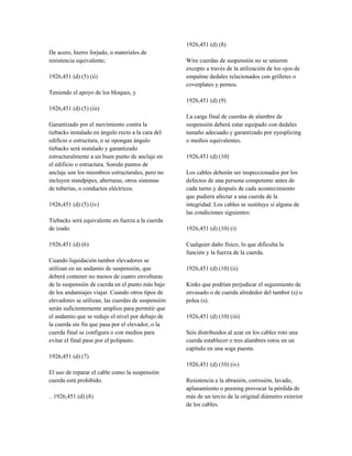 De acero, hierro forjado, o materiales de
resistencia equivalente;
1926,451 (d) (5) (ii)
Teniendo el apoyo de los bloques, y
1926,451 (d) (5) (iii)
Garantizado por el movimiento contra la
tiebacks instalado en ángulo recto a la cara del
edificio o estructura, o se opongan ángulo
tiebacks será instalado y garantizado
estructuralmente a un buen punto de anclaje en
el edificio o estructura. Sonido puntos de
anclaje son los miembros estructurales, pero no
incluyen standpipes, aberturas, otros sistemas
de tuberías, o conductos eléctricos.
1926,451 (d) (5) (iv)
Tiebacks será equivalente en fuerza a la cuerda
de izado.
1926,451 (d) (6)
Cuando liquidación tambor elevadores se
utilizan en un andamio de suspensión, que
deberá contener no menos de cuatro envolturas
de la suspensión de cuerda en el punto más bajo
de los andamiajes viajar. Cuando otros tipos de
elevadores se utilizan, las cuerdas de suspensión
serán suficientemente amplios para permitir que
el andamio que se redujo el nivel por debajo de
la cuerda sin fin que pasa por el elevador, o la
cuerda final se configura o con medios para
evitar el final pase por el polipasto.
1926,451 (d) (7)
El uso de reparar el cable como la suspensión
cuerda está prohibido.
.. 1926,451 (d) (8)
1926,451 (d) (8)
Wire cuerdas de suspensión no se unieron
excepto a través de la utilización de los ojos de
empalme dedales relacionados con grilletes o
coverplates y pernos.
1926,451 (d) (9)
La carga final de cuerdas de alambre de
suspensión deberá estar equipado con dedales
tamaño adecuado y garantizado por eyesplicing
o medios equivalentes.
1926,451 (d) (10)
Los cables deberán ser inspeccionados por los
defectos de una persona competente antes de
cada turno y después de cada acontecimiento
que pudiera afectar a una cuerda de la
integridad. Los cables se sustituye si alguna de
las condiciones siguientes:
1926,451 (d) (10) (i)
Cualquier daño físico, lo que dificulta la
función y la fuerza de la cuerda.
1926,451 (d) (10) (ii)
Kinks que podrían perjudicar el seguimiento de
envasado o de cuerda alrededor del tambor (s) o
polea (s).
1926,451 (d) (10) (iii)
Seis distribuidos al azar en los cables roto una
cuerda establecer o tres alambres rotos en un
capítulo en una soga puesta.
1926,451 (d) (10) (iv)
Resistencia a la abrasión, corrosión, lavado,
aplanamiento o peening provocar la pérdida de
más de un tercio de la original diámetro exterior
de los cables.
 