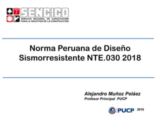 Norma Peruana de Diseño
Sismorresistente NTE.030 2018
Alejandro Muñoz Peláez
Profesor Principal PUCP
2018
 