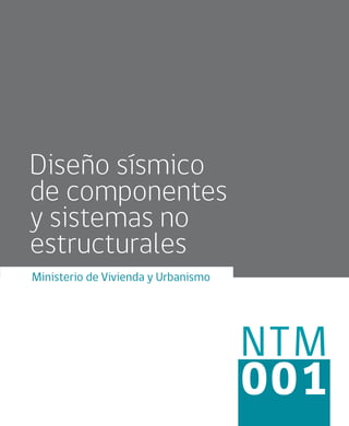 NTM
001
Diseño sísmico
de componentes
y sistemas no
estructurales
Ministerio de Vivienda y Urbanismo
 