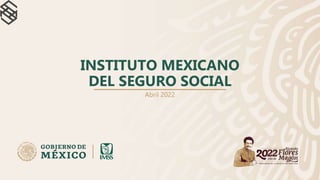 INSTITUTO MEXICANO
DEL SEGURO SOCIAL
Abril 2022
 