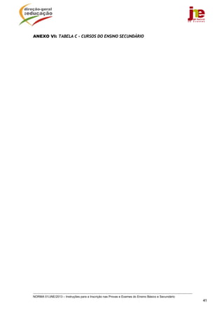 ANEXO VI: TABELA C – CURSOS DO ENSINO SECUNDÁRIO




NORMA 01/JNE/2013 – Instruções para a Inscrição nas Provas e Exames do Ensino Básico e Secundário
                                                                                                    41
 