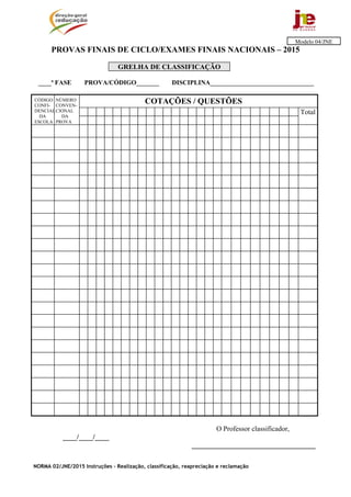 NORMA 02/JNE/2015 Instruções – Realização, classificação, reapreciação e reclamação
PROVAS FINAIS DE CICLO/EXAMES FINAIS NACIONAIS – 2015
GRELHA DE CLASSIFICAÇÃO
____ª FASE PROVA/CÓDIGO_______ DISCIPLINA________________________________
Total
O Professor classificador,
____/____/____
___________________________________
Modelo 04/JNE
COTAÇÕES / QUESTÕESCÓDIGO
CONFI-
DENCIAL
DA
ESCOLA
NÚMERO
CONVEN-
CIONAL
DA
PROVA
 