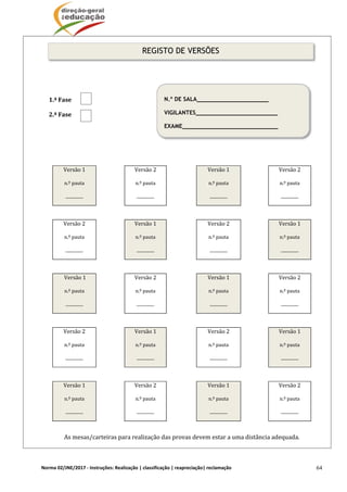 Norma 02/JNE/2017 ‐ Instruções: Realização | classificação | reapreciação| reclamação  64
N.º DE SALA_____________________
VIGILANTES________________________
EXAME____________________________
	
	
	
1.ª	Fase	
2.ª	Fase	
	
	
	 	 	
Versão	1	
n.º	pauta	
_________	
	 Versão	2
n.º	pauta	
_________	
Versão	1
n.º	pauta	
_________	
	 Versão	2
n.º	pauta	
_________	
	 	 	
Versão	2	
n.º	pauta	
_________	
	 Versão	1
n.º	pauta	
_________	
Versão	2
n.º	pauta	
_________	
	 Versão	1
n.º	pauta	
_________	
	 	 	
	Versão	1	
n.º	pauta	
_________	
	 Versão	2
n.º	pauta	
_________	
Versão	1
n.º	pauta	
_________	
	 Versão	2
n.º	pauta	
_________	
	 	 	
Versão	2	
n.º	pauta	
_________	
	 Versão	1
n.º	pauta	
_________	
Versão	2
n.º	pauta	
_________	
	 Versão	1
n.º	pauta	
_________	
	 	 	
Versão	1	
n.º	pauta	
_________	
	 Versão	2
n.º	pauta	
_________	
Versão	1
n.º	pauta	
_________	
	 Versão	2
n.º	pauta	
_________	
	
As	mesas/carteiras	para	realização	das	provas	devem	estar	a	uma	distância	adequada.
REGISTO DE VERSÕES
 