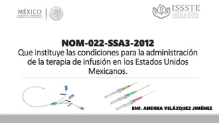 NOM-022-SSA3-2012
Que instituye las condiciones para la administración
de la terapia de infusión en los Estados Unidos
Mexicanos.
ENF. ANDREA VELÁZQUEZ JIMÉNEZ
 