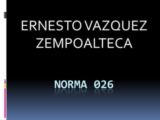 ERNESTO VAZQUEZ
  ZEMPOALTECA

   NORMA 026
 