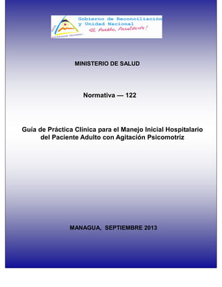 MINISTERIO DE SALUD
Normativa — 122
Guía de Práctica Clínica para el Manejo Inicial Hospitalario
del Paciente Adulto con Agitación Psicomotriz
MANAGUA, SEPTIEMBRE 2013
 
