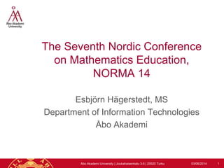 The Seventh Nordic Conference
on Mathematics Education,
NORMA 14
Esbjörn Hägerstedt, MS
Department of Information Technologies
Åbo Akademi
03/06/2014 1Åbo Akademi University | Joukahaisenkatu 3-5 | 20520 Turku
 