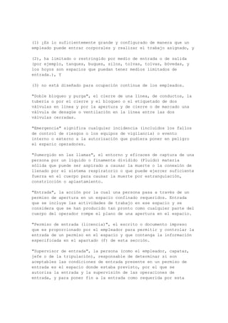 el mantenimiento y la reparación de estructuras de equipamiento alineaciones, puede requerir
un mayor nivel de iluminación. En tales casos, el empleador deberá instalar iluminación
permanente o portátil de iluminación suplementaria para alcanzar un mayor nivel de
iluminación se proporcionará cuando sea necesario para permitir un funcionamiento seguro
de la tarea requerida.
.. 1910.268 (b) (1) (ii)
1910.268 (b) (1) (ii)
Las superficies de trabajo. Barandillas y los pies juntas, se podrán omitir en entresuelo
plataformas de distribución para permitir el acceso a los equipos. Esta exención sólo se
aplica en el lado o lados de la plataforma frente a los marcos y sólo en aquellas partes de la
plataforma al lado de los marcos equipado.
1910.268 (b) (1) (iii)
Espacios de trabajo. Mantenimiento de los pasillos, los pasillos o el cableado, entre
estructuras de equipamiento alineaciones son los espacios de trabajo y no son una vía de
salida a los efectos de la norma 29 CFR 1910.34.
1910.268 (b) (1) (iv)
Especial puertas. Cuando blastproof o potencia accionados puertas se instalan en hardsite
de seguridad diseñados especialmente para edificios y espacios, que deberán estar diseñados
e instalados de manera que puedan ser utilizados como medios de salida en caso de
emergencia.
1910.268 (b) (1) (v)
Equipo, maquinaria y equipo custodiaban. Planta de energía cuando la máquina de centros
de telecomunicaciones es operado con conmutadores y los acoplamientos al descubierto, las
viviendas adyacentes, estarán claramente marcadas para alertar al personal de máquinas
rotativas.
1910.268 (b) (2)
Manipulación de la batería.
1910.268 (b) (2) (i)
Dispositivos de protección para los ojos que proporcionan parte delantera, así como
protección para los ojos de los trabajadores será siempre la hora de medir la gravedad
específica de almacenamiento de la batería o la manipulación de electrolitos, y el empresario
deberá garantizar que estos dispositivos son utilizados por los empleados. El empresario
deberá garantizar también que el ácido resistentes guantes y delantales serán usados para la
protección contra salpicaduras. Instalaciones para una rápida drenching o enrojecimiento de
los ojos y el cuerpo se presentará a menos que las pilas de almacenamiento son de tipo
cerrado y están equipados con rejillas de ventilación a prueba de explosiones, en cuyo caso el
agua de enjuague sellados o neutralizar los embalajes podrán ser sustituidas por la rápida
drenching o instalaciones de lavado. Los empleados asignados a trabajar con baterías se
indica en los procedimientos de emergencia, tales como hacer frente a derrames accidentales
de ácido.
1910.268 (b) (2) (ii)
Electrolito (ácido o base, y agua destilada) para la batería de células se mezclan en una
habitación bien ventilada. Índice de acidez o alcalinidad se vierte poco a poco, mientras la
agitación, en el agua. El agua nunca se vierte en concentrado (más de 75 por ciento) las
soluciones de ácido. Electrolito nunca se colocan en contenedores de metal ni revolvió con
objetos metálicos.
1910.268 (b) (2) (iii)
 