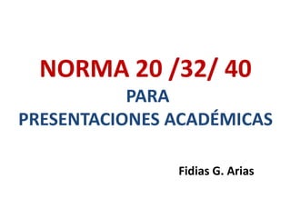 NORMA 20 /32/ 40
PARA
PRESENTACIONES ACADÉMICAS
Fidias G. Arias
 