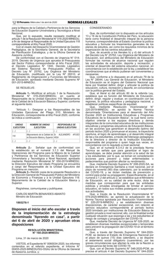 9NORMAS LEGALESMiércoles 1 de abril de 2020El Peruano /
para la Mejora de la Calidad y Pertinencia de los Servicios
de Educación Superior Universitaria y Tecnológica a Nivel
Nacional;
Que, por lo expuesto, resulta necesario modificar el
artículo 1 de la Resolución Ministerial N° 016-2020-MINEDU,
a fin de designar al Responsable de la Unidad Ejecutora 118
correspondiente al Año Fiscal 2020;
Con el visado del Despacho Viceministerial de Gestión
Pedagógica, de la Secretaría General, de la Secretaría
de Planificación Estratégica, y de la Oficina General de
Asesoría Jurídica;
De conformidad con el Decreto de Urgencia N° 014-
2019, Decreto de Urgencia que aprueba el Presupuesto
del Sector Público correspondiente al Año Fiscal 2020;
el Decreto Legislativo N° 1440, Decreto Legislativo
del Sistema Nacional de Presupuesto Público; el
Decreto Ley N° 25762, Ley Orgánica del Ministerio
de Educación, modificado por la Ley Nº 26510; el
Reglamento de Organización y Funciones del Ministerio
de Educación, aprobado mediante Decreto Supremo Nº
001-2015-MINEDU;
SE RESUELVE:
Artículo 1.- Modificar el artículo 1 de la Resolución
Ministerial N° 016-2020-MINEDU, en cuanto al
Responsable de la Unidad Ejecutora 118: Mejoramiento
de la Calidad de la Educación Básica y Superior, conforme
al siguiente texto:
“Artículo 1.- Designar a los Responsables de las
Unidades Ejecutoras del Pliego 010: Ministerio de
Educación, correspondiente al Año Fiscal 2020, conforme
se indica a continuación:
UNIDAD
EJECUTORA
NOMBRE DE UNIDAD
EJECUTORA
RESPONSABLE DE
UNIDAD EJECUTORA
(…) (…) (…)
118
Mejoramiento de la Calidad de
la Educación Básica y Superior
Sr. ALEJANDRO AFUSO
HIGA
(…) (…) (…)
Artículo 2.- Señalar que de conformidad con
lo establecido en el numeral 3.1.3 del Manual de
Operaciones del Programa para la Mejora de la Calidad
y Pertinencia de los Servicios de Educación Superior
Universitaria y Tecnológica a Nivel Nacional, aprobado
mediante Resolución Ministerial N° 050-2019-MINEDU,
la Dirección Ejecutiva del citado Programa se encuentra
a cargo del Responsable de la Unidad Ejecutora del
Programa en mención.
Artículo 3.- Remitir copia de la presente Resolución a
la Dirección General de Presupuesto Público del Ministerio
de Economía y Finanzas y a la Unidad Ejecutora 118:
Mejoramiento de la Calidad de la Educación Básica y
Superior.
Regístrese, comuníquese y publíquese.
CARLOS MARTÍN BENAVIDES ABANTO
Ministro de Educación
1865276-1
Disponen el inicio del año escolar a través
de la implementación de la estrategia
denominada “Aprendo en casa”, a partir
del 6 de abril de 2020 y aprueban otras
disposiciones
RESOLUCIÓN MINISTERIAL
N° 160-2020-MINEDU
Lima, 31 de marzo de 2020
VISTOS, el Expediente N° 0060034-2020, los informes
contenidos en el referido expediente, el Informe N°
00455-2020-MINEDU/SG-OGAJ de la Oficina de General
de Asesoría Jurídica, y;
CONSIDERANDO:
Que, de conformidad con lo dispuesto en los artículos
13 y 16 de la Constitución Política del Perú, la educación
tiene como finalidad el desarrollo integral de la persona
humana; correspondiéndole al Estado coordinar la política
educativa y formular los lineamientos generales de los
planes de estudios, así como los requisitos mínimos de la
organización de los centros educativos;
Que, de acuerdo a los literales b) y d) del artículo 5
del Decreto Ley N° 25762, Ley Orgánica del Ministerio de
Educación, son atribuciones del Ministerio de Educación
formular las normas de alcance nacional que regulen
las actividades de educación, deporte y recreación; y
orientar el desarrollo del sistema educativo nacional, en
concordancia con lo establecido por la ley, y establecer las
coordinaciones que al efecto pudieran ser convenientes y
necesarias;
Que, conforme a lo dispuesto en el artículo 79 de la
Ley N° 28044, Ley General de Educación, el Ministerio
de Educación es el órgano del Gobierno Nacional que
tiene por finalidad definir, dirigir y articular la política de
educación, cultura, recreación y deporte, en concordancia
con la política general del Estado;
Que, el literal a) del artículo 80 de la referida Ley,
establece que es función del Ministerio de Educación,
definir, dirigir, regular y evaluar, en coordinación con las
regiones, la política educativa y pedagógica nacional, y
establecer políticas específicas de equidad;
Que, mediante Resolución Viceministerial N°
220-2019-MINEDU, se aprobó la Norma Técnica
denominada “Orientaciones para el desarrollo del Año
Escolar 2020 en Instituciones Educativas y Programas
Educativos de la Educación Básica”, la cual tiene como
objetivo orientar a los equipos directivos y demás
integrantes de la comunidad educativa de las instituciones
educativas y programas educativos de Educación Básica,
en las acciones que garanticen el desarrollo óptimo del
periodo lectivo 2020 y promuevan el acceso, la trayectoria
oportuna, el logro de aprendizajes y el desarrollo integral
de las y los estudiantes, a través del liderazgo pedagógico
de la directora o director de la Institución Educativa,
responsable del programa o quien haga sus veces, en
concordancia con lo regulado a nivel sectorial;
Que, en el numeral 6.3.4.2 de la precitada Norma
Técnica se señala que para garantizar el logro de
aprendizajes, se debe prestar atención a la salud de las
y los estudiantes; por lo que, se toman en consideración
acciones para prevenir y tratar enfermedades o
padecimientos que podrían afectar su rendimiento;
Que, mediante Decreto Supremo N° 008-2020-SA, se
declara en Emergencia Sanitaria a nivel nacional, por el
plazo de noventa (90) días calendario, por la existencia
del COVID-19; y se dictan medidas de prevención y
control para evitar su propagación. Específicamente, en el
numeral 2.1.2 del artículo 2, se establece que el Ministerio
de Educación, en su calidad de ente rector, dicta las
medidas que correspondan para que las entidades
públicas y privadas encargadas de brindar el servicio
educativo, en todos sus niveles posterguen o suspendan
sus actividades;
Que, a través de la Resolución Viceministerial N°
079-2020-MINEDU, se aprobó la actualización de la
Norma Técnica aprobada por Resolución Viceministerial
N° 220-2019-MINEDU; y se establecieron diversas
disposiciones, de carácter excepcional, con relación al
servicio educativo correspondiente al período lectivo
2020 brindado por instituciones de Educación Básica de
gestión privada a nivel nacional; ello, con la finalidad evitar
cualquier situación que exponga a las y los estudiantes al
riesgo de contagio y propagación del COVID-19;
Que, mediante Decreto de Urgencia Nº 026-2020, se
establecen diversas medidas excepcionales y temporales
para prevenir la propagación del COVID-19 en el territorio
nacional;
Que, a través del Decreto Supremo N° 044-2020-
PCM, se declara el Estado de Emergencia Nacional por
el plazo de quince (15) días calendario, y se dispone
el aislamiento social obligatorio (cuarentena), por las
graves circunstancias que afectan la vida de la Nación a
consecuencia del brote del COVID-19;
Que, con el Decreto Supremo N° 046-2020-PCM, se
precisa el artículo 4 del Decreto Supremo N° 044-2020-
Firmado Digitalmente por:
EMPRESA PERUANA DE SERVICIOS
EDITORIALES S.A. - EDITORA PERU
Fecha: 01/04/2020 04:29:28
 