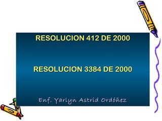 RESOLUCION 412 DE 2000
RESOLUCION 412 DE 2000
RESOLUCION 3384 DE 2000
RESOLUCION 3384 DE 2000
Enf. Yarlyn Astrid Ordóñez
Enf. Yarlyn Astrid Ordóñez
 