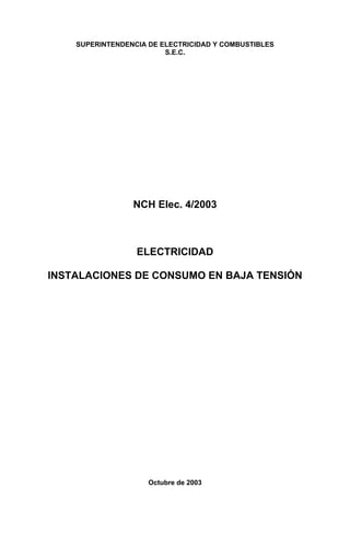 SUPERINTENDENCIA DE ELECTRICIDAD Y COMBUSTIBLES
                         S.E.C.




                 NCH Elec. 4/2003



                  ELECTRICIDAD

INSTALACIONES DE CONSUMO EN BAJA TENSIÓN




                     Octubre de 2003
 