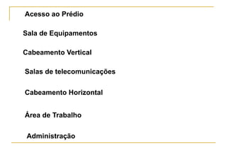 Acesso ao Prédio

Sala de Equipamentos

Cabeamento Vertical

Salas de telecomunicações

Cabeamento Horizontal


Área de Trabalho

 Administração
 