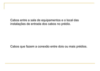 Cabos entre a sala de equipamentos e o local das
instalações de entrada dos cabos no prédio.




Cabos que fazem a conexão entre dois ou mais prédios.
 