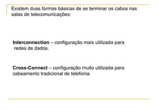 Existem duas formas básicas de se terminar os cabos nas
salas de telecomunicações:




Interconnection – configuração mais utilizada para
 redes de dados.



Cross-Connect – configuração muito utilizada para
cabeamento tradicional de telefonia.
 
