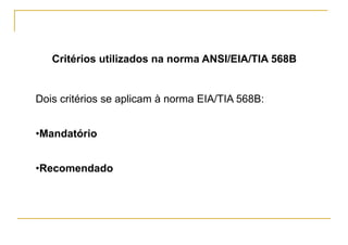 Critérios utilizados na norma ANSI/EIA/TIA 568B


Dois critérios se aplicam à norma EIA/TIA 568B:


•Mandatório


•Recomendado
 