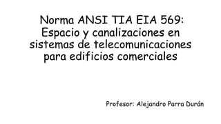 Norma ANSI TIA EIA 569:
Espacio y canalizaciones en
sistemas de telecomunicaciones
para edificios comerciales
Profesor: Alejandro Parra Durán
 