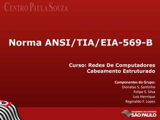 Norma ANSI/TIA/EIA-569-B
Curso: Redes De Computadores
Cabeamento Estruturado
Componentes do Grupo:
Dionatas S. Santinho
Felipe S. Silva
Luis Henrique
Reginaldo F. Lopes
 