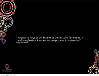 ” Acredito na força de um Sistema de Gestão como ferramenta na
transformação de práticas em um comportamento sustentável ”
Anelise Stahl Martins
quinta-feira, 25 de julho de 13
 