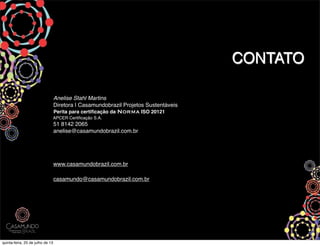 CONTATO
Anelise Stahl Martins
Diretora | Casamundobrazil Projetos Sustentáveis
Perita para certiﬁcação da Norma ISO 20121
APCER Certiﬁcação S.A.
51 8142 2065
anelise@casamundobrazil.com.br
www.casamundobrazil.com.br
casamundo@casamundobrazil.com.br
quinta-feira, 25 de julho de 13
 