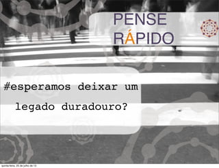 PENSE
RÁPIDO
#esperamos deixar um
legado duradouro? 
quinta-feira, 25 de julho de 13
 