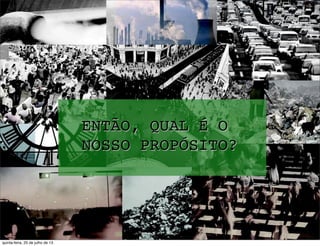 ENTÃO, QUAL É O
NOSSO PROPÓSITO?
quinta-feira, 25 de julho de 13
 