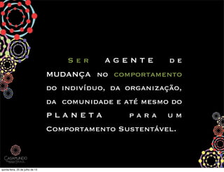 ! S e r A G E N T E d e
MUDANÇA no comportamento
do indivíduo, da organização,
da comunidade e até mesmo do
P L A N E T A p a r a u m
Comportamento Sustentável.
quinta-feira, 25 de julho de 13
 