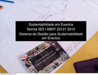 Sustentabilidade em Eventos
Norma ISO | ABNT 20121 2012
Sistema de Gestão para Sustentabilidade
em Eventos
quinta-feira, 25 de julho de 13
 
