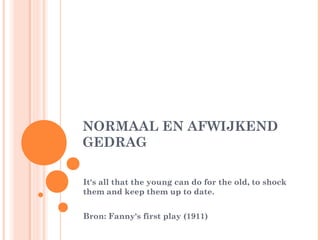 NORMAAL EN AFWIJKEND
GEDRAG

It's all that the young can do for the old, to shock
them and keep them up to date.


Bron: Fanny's first play (1911)
 