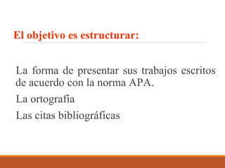 El objetivo es estructurar:
La forma de presentar sus trabajos escritos
de acuerdo con la norma APA.
La ortografía
Las citas bibliográficas
 