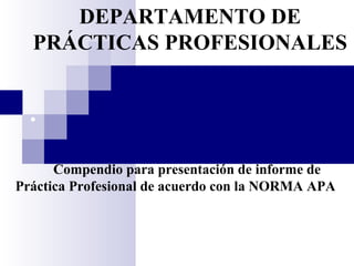 Compendio para presentación de informe de
Práctica Profesional de acuerdo con la NORMA APA
DEPARTAMENTO DE
PRÁCTICAS PROFESIONALES
•
 