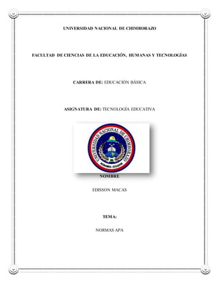 UNIVERSIDAD NACIONAL DE CHIMBORAZO
FACULTAD DE CIENCIAS DE LA EDUCACIÓN, HUMANAS Y TECNOLOGÍAS
CARRERA DE: EDUCACIÓN BÁSICA
ASIGNATURA DE: TECNOLOGÍA EDUCATIVA
NOMBRE
EDISSON MACAS
TEMA:
NORMAS APA
 