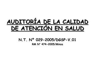 AUDITORÍA DE LA CALIDAD
DE ATENCIÓN EN SALUD
N.T. Nº 029-2005/DGSP-V.01
RM N° 474-2005/Minsa
 