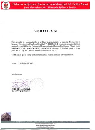 I B S I " E D U C A D O R E S D E C H I M B O R A Z O » L T D A .
COOPERATIVA DE AHORRO Y CRÉDITO
RIOBAMBA - ECUADOR
C E R T I F I C A D O
A petición verbal de la interesada, el suscrito Mgs. CÉSAR OÑA MENDOZA, MBA.,
Gerente General de Cooperativa de Ahorro y Crédito Educadores de Chimborazo, tiene a
bien Certificar que:
La Ingeniera en Contabilidad y Auditoria NORMA ISABEL BERRONES DELGADO, con
cédula de ciudadanía 060398420-4, laboró en la COOPERATIVA DE AHORRO Y
CRÉDITO "EDUCADORES DE CHIMBORAZO" Ltda., desde 1 de agosto de 2011 al
31 de enero de 2012, en la área de Recursos Humanos y servicio al cliente, apertura de
cuentas de socios, demostrando responsabilidad, cumplimiento y puntualidad.
Es todo cuanto puedo informar en honor a la verdad, autorizo a la interesada hacer uso del
presente documento para fines curriculares.
A
 