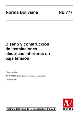 Norma Boliviana NB 777
Instituto Boliviano de Normalización y Calidad
Diseño y construcción
de instalaciones
eléctricas interiores en
baja tensión
Primera revisión
ICS 91.140.50 Sistemas de suministro de electricidad
Diciembre 2007
 