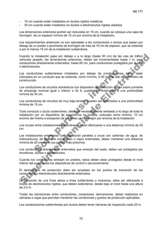 NB 777
72
- 15 cm cuando están instalados en ductos rígidos metálicos
- 30 cm cuando están instalados en ductos o electroductos rígidos aislados
Las dimensiones anteriores podrán ser reducidas en 15 cm, cuando se coloque una capa de
hormigón, de un espesor mínimo de 15 cm por encima de la instalación.
Los requerimientos anteriores no son aplicables a los conductores o ductos que pasan por
debajo de un predio o pavimento de hormigón de más de 10 cm de espesor, que se extienda
a por lo menos 15 cm de la instalación subterránea.
Cuando la instalación pasa por debajo o a lo largo (hasta 50 cm) de las vías de tráfico
vehicular pesado, las dimensiones anteriores, deben ser incrementadas hasta 1 m, para
conductores directamente enterrados; hasta 60 cm, para conductores protegidos por ductos
o electroductos.
Los conductores subterráneos instalados por debajo de construcciones deben estar
colocados en un conducto que se extienda, como mínimo, 0.30 m mas allá del perímetro de
construcción.
Los conductores de circuitos domésticos con dispositivo de protección contra sobre corriente
de amperaje nominal igual o inferior a 32 A, pueden ser enterrados a una profundidad
mínima de 30 cm.
Los conductores de circuitos de muy baja tensión pueden ser enterrados a una profundidad
mínima de 15 cm.
Todo conducto o ducto subterráneo, debe ser necesariamente señalado a lo largo de toda la
instalación por un dispositivo de advertencia no lavable, colocado como mínimo, 10 cm
encima del mismo a excepción de las áreas con hormigón por encima de la instalación.
Los cruces entre instalaciones subterráneas deben efectuarse a una distancia mínima de 20
cm.
Las instalaciones enterradas con disposición paralela o cruce con cañerías: de agua, de
hidrocarburos, de gas, aire comprimido o vapor enterradas, deben mantener una distancia
mínima de 20 cm entre sus puntos más próximos.
Los conductores directamente enterrados que emerjan del suelo, deben ser protegidos por
envolturas, ductos o electroductos.
Cuando los conductores emerjan en predios, estos deben estar protegidos desde el nivel
inferior del suelo hasta los dispositivos de control o seccionamiento.
El electroducto de protección debe ser acoplado en los puntos de transición de los
conductores o electroductos directamente enterrados.
La transición de una línea aérea a línea subterránea o viceversa, debe ser efectuada a
través de electroductos rígidos, que deben extenderse, desde bajo el nivel hasta una altura
de 2,4 m.
Todas las transiciones entre conductores, conexiones, derivaciones, deben realizarse en
cámaras o cajas que permitan mantener las condiciones y grados de protección aplicables.
Las canalizaciones subterráneas por ductos deben tener cámaras de inspección cada 25 m.
S
o
l
o
p
a
r
a
u
s
o
i
n
t
e
r
n
o
S
u
p
e
r
i
n
t
e
n
d
e
n
c
i
a
d
e
E
l
e
c
t
r
i
c
i
d
a
d
 