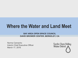 Where the Water and Land Meet
Norma Camacho
Interim Chief Executive Officer
March 17, 2016
BAY AREA OPEN SPACE COUNCIL
DAVID BROWER CENTER, BERKELEY, CA
 