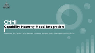 CMMI
Capability Maturity Model Integration
Integrantes: Ana Carolina, Arthur Ramires, Enzo Paiva, Jordanna Ribeiro, Milena Alegre e Vitória Rocha
 