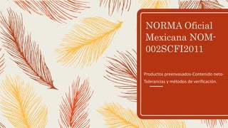 NORMA Oficial
Mexicana NOM-
002SCFI2011
Productos preenvasados-Contenido neto-
Tolerancias y métodos de verificación.
 