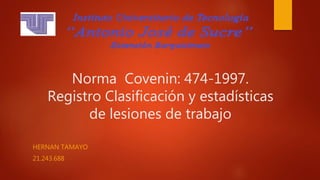 Norma Covenin: 474-1997.
Registro Clasificación y estadísticas
de lesiones de trabajo
HERNAN TAMAYO
21.243.688
 