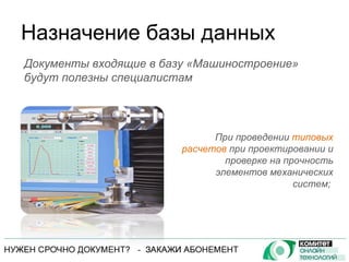 Назначение базы данных При проведении  типовых расчетов  при проектировании и проверке на прочность элементов механических систем;  Документы входящие в базу «Машиностроение» будут полезны специалистам 