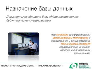 Назначение базы данных При  контроле  за эффективным  использованием материалов  и оборудования и осуществление  технического контроля  соответствия качества изделия установленным нормативам; Документы входящие в базу «Машиностроение» будут полезны специалистам 