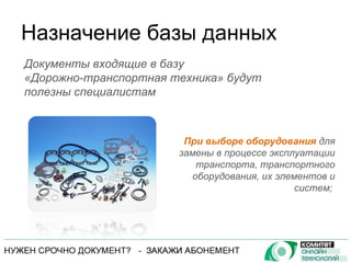 Назначение базы данных При выборе оборудования  для замены в процессе эксплуатации транспорта, транспортного оборудования, их элементов и систем;  Документы входящие в базу  «Дорожно-транспортная техника» будут полезны специалистам 